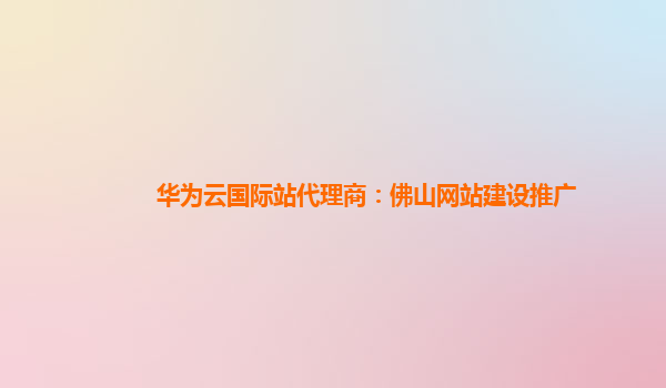 华为云国际站代理商：佛山网站建设推广