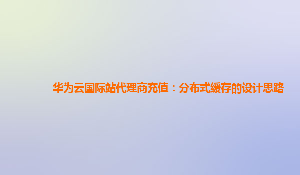 华为云国际站代理商充值：分布式缓存的设计思路