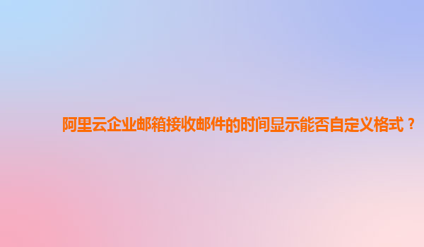 阿里云企业邮箱接收邮件的时间显示能否自定义格式？