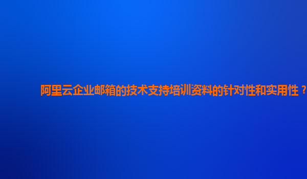 阿里云企业邮箱的技术支持培训资料的针对性和实用性？