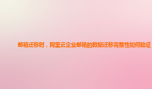 邮箱迁移时，阿里云企业邮箱的数据迁移完整性如何验证？
