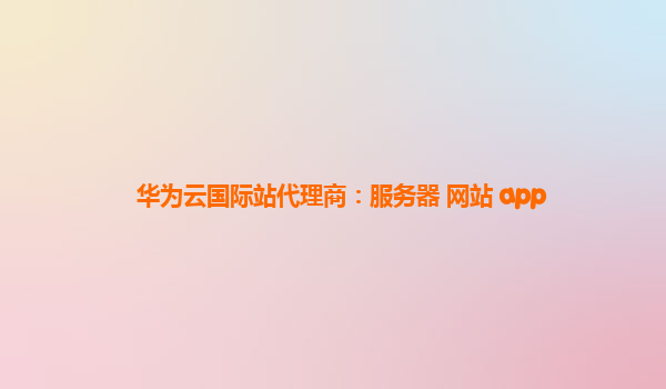 华为云国际站代理商：服务器 网站 app