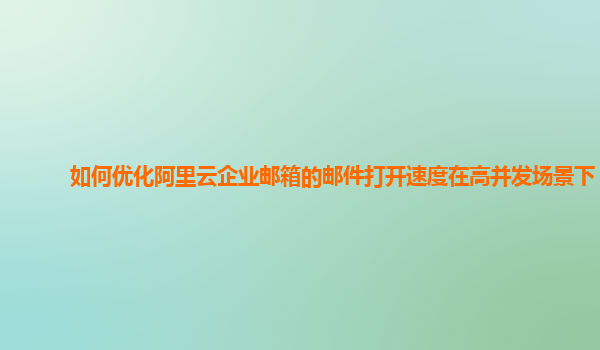 如何优化阿里云企业邮箱的邮件打开速度在高并发场景下？