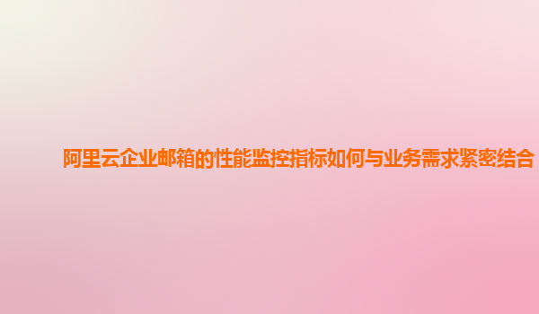 阿里云企业邮箱的性能监控指标如何与业务需求紧密结合？