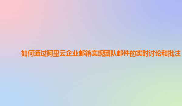 如何通过阿里云企业邮箱实现团队邮件的实时讨论和批注？