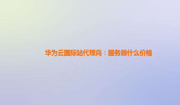 华为云国际站代理商：服务器什么价格