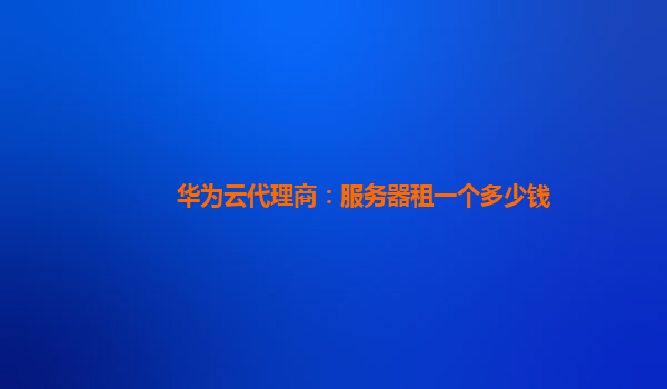 华为云代理商：服务器租一个多少钱
