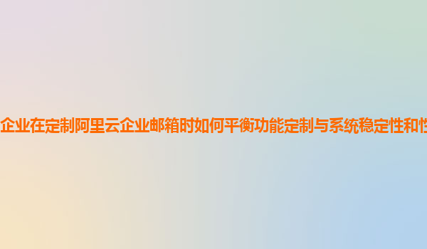 企业在定制阿里云企业邮箱时如何平衡功能定制与系统稳定性和性能的关系？