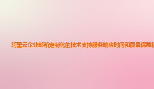 阿里云企业邮箱定制化的技术支持服务响应时间和质量保障措施？