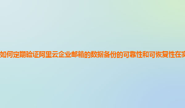 如何定期验证阿里云企业邮箱的数据备份的可靠性和可恢复性在实际环境中？