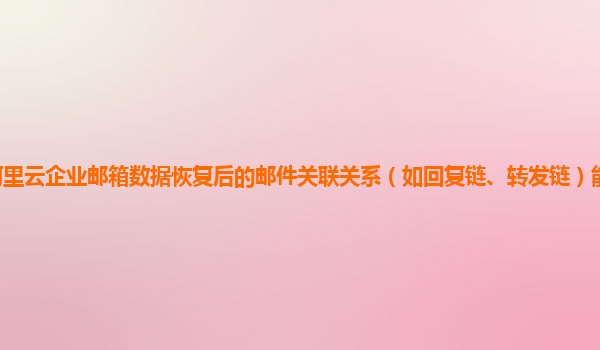 阿里云企业邮箱数据恢复后的邮件关联关系（如回复链、转发链）能否准确恢复？