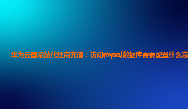 华为云国际站代理商充值：访问mysql数据库需要配置什么意思