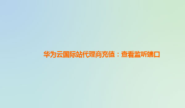 华为云国际站代理商充值：查看监听端口