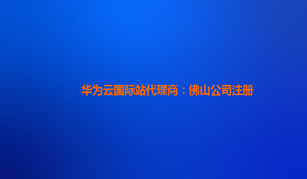 华为云国际站代理商：佛山公司注册