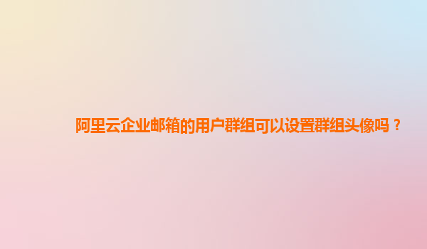 阿里云企业邮箱的用户群组可以设置群组头像吗？