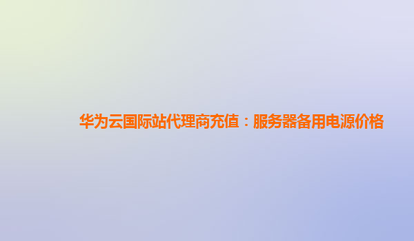 华为云国际站代理商充值：服务器备用电源价格