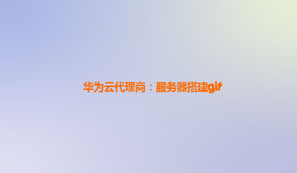 华为云代理商：服务器搭建git