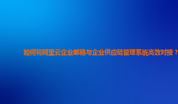 如何将阿里云企业邮箱与企业供应链管理系统高效对接？