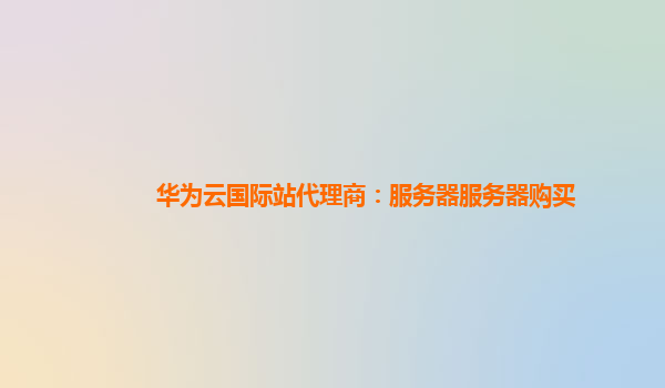 华为云国际站代理商：服务器服务器购买