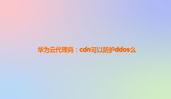 华为云代理商：cdn可以防护ddos么