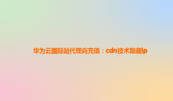 华为云国际站代理商充值：cdn技术隐藏ip