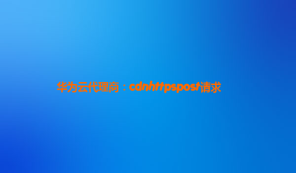华为云代理商：cdnhttpspost请求