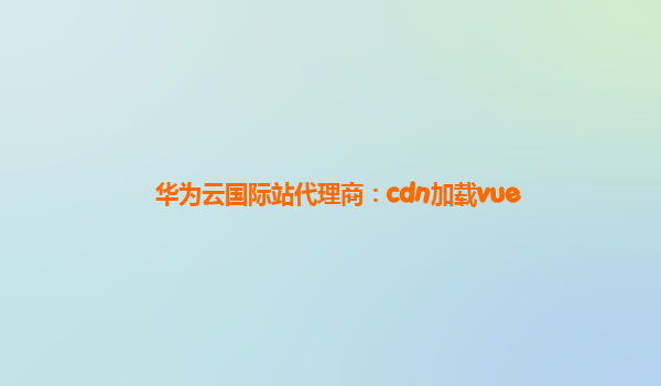 华为云国际站代理商：cdn加载vue