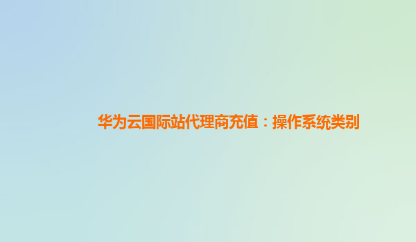 华为云国际站代理商充值：操作系统类别
