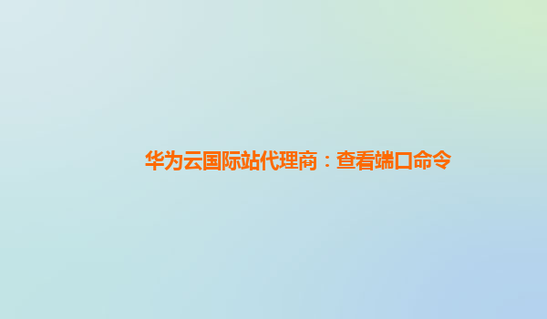 华为云国际站代理商：查看端口命令