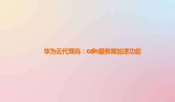 华为云代理商：cdn服务器加速功能