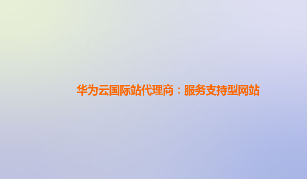 华为云国际站代理商：服务支持型网站