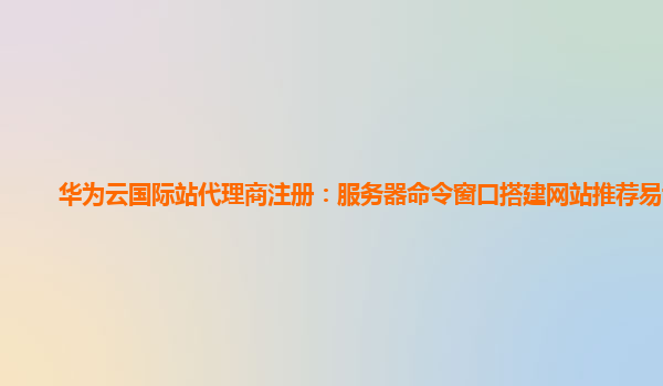 华为云国际站代理商注册：服务器命令窗口搭建网站推荐易试网