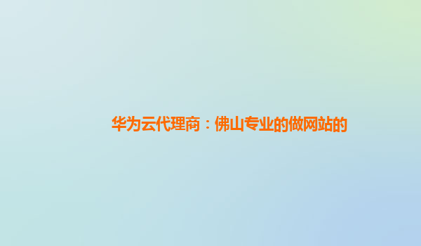 华为云代理商：佛山专业的做网站的