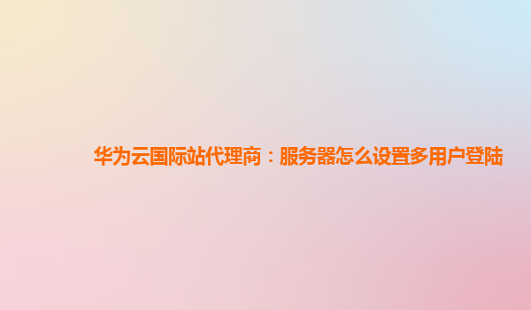 华为云国际站代理商：服务器怎么设置多用户登陆
