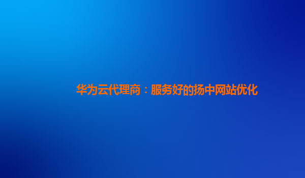 华为云代理商：服务好的扬中网站优化