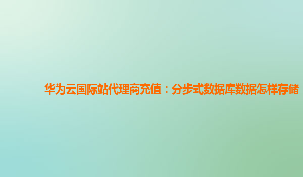 华为云国际站代理商充值：分步式数据库数据怎样存储