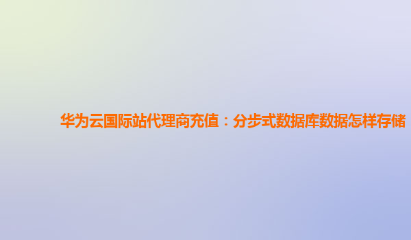 华为云国际站代理商充值：分步式数据库数据怎样存储