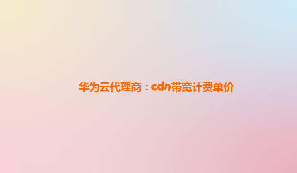 华为云代理商：cdn带宽计费单价