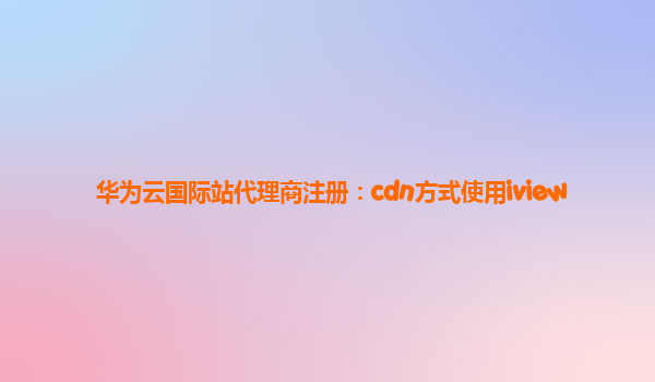 华为云国际站代理商注册：cdn方式使用iview