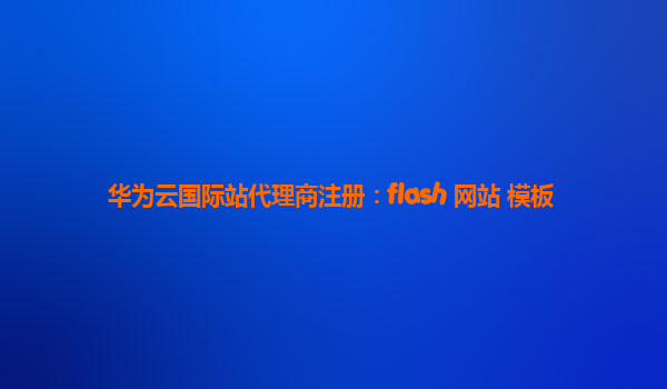 华为云国际站代理商注册：flash 网站 模板