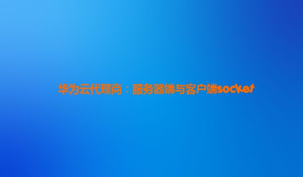 华为云代理商：服务器端与客户端socket