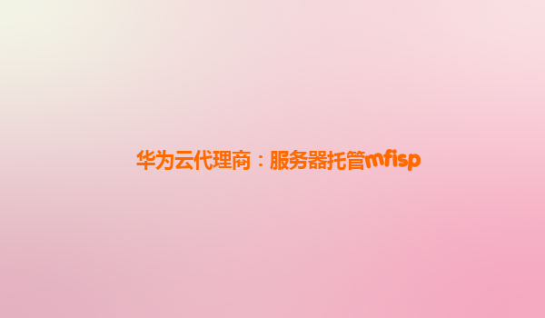 华为云代理商：服务器托管mfisp