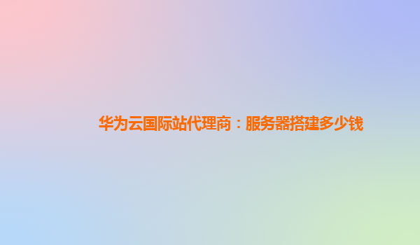 华为云国际站代理商：服务器搭建多少钱