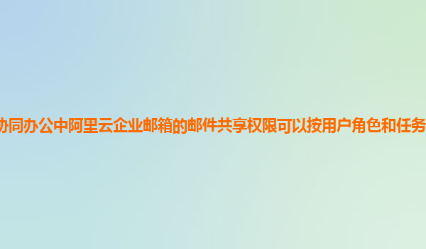 协同办公中阿里云企业邮箱的邮件共享权限可以按用户角色和任务类型设置吗？