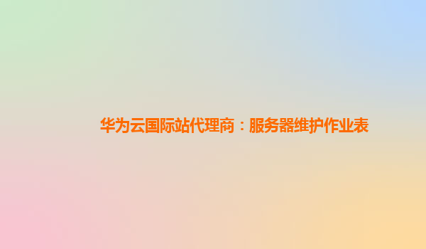 华为云国际站代理商：服务器维护作业表