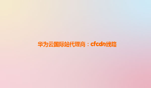 华为云国际站代理商：cfcdn线路