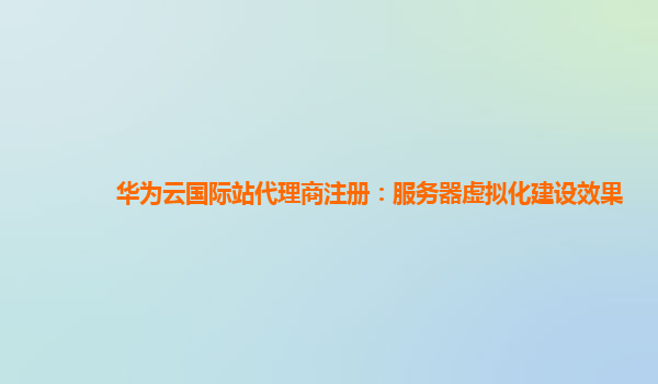 华为云国际站代理商注册：服务器虚拟化建设效果