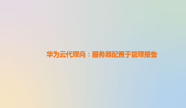 华为云代理商：服务器配置于管理报告