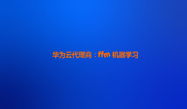 华为云代理商：ffm 机器学习