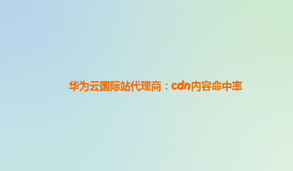 华为云国际站代理商：cdn内容命中率